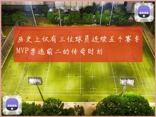 历史上仅有三位球员连续五个赛季MVP票选前二的传奇时刻