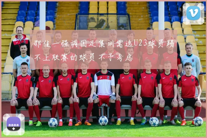 邵佳一强调国足集训需选U23球员踢不上联赛的球员不予考虑