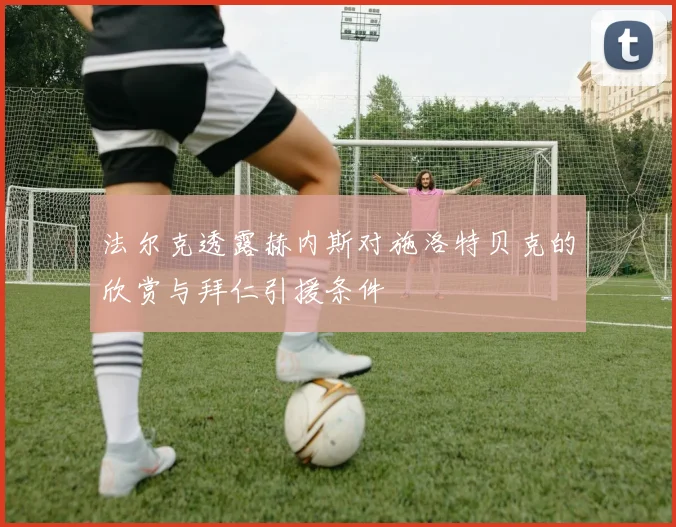 法尔克透露赫内斯对施洛特贝克的欣赏与拜仁引援条件