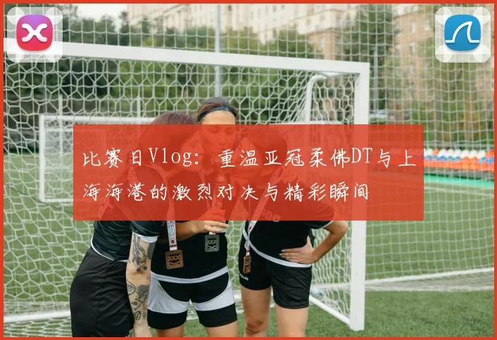 比赛日Vlog：重温亚冠柔佛DT与上海海港的激烈对决与精彩瞬间