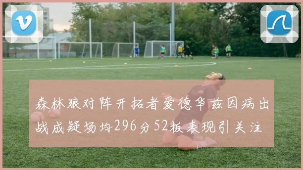 森林狼对阵开拓者爱德华兹因病出战成疑场均296分52板表现引关注