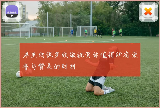 库里向保罗致敬祝贺你值得所有荣誉与赞美的时刻