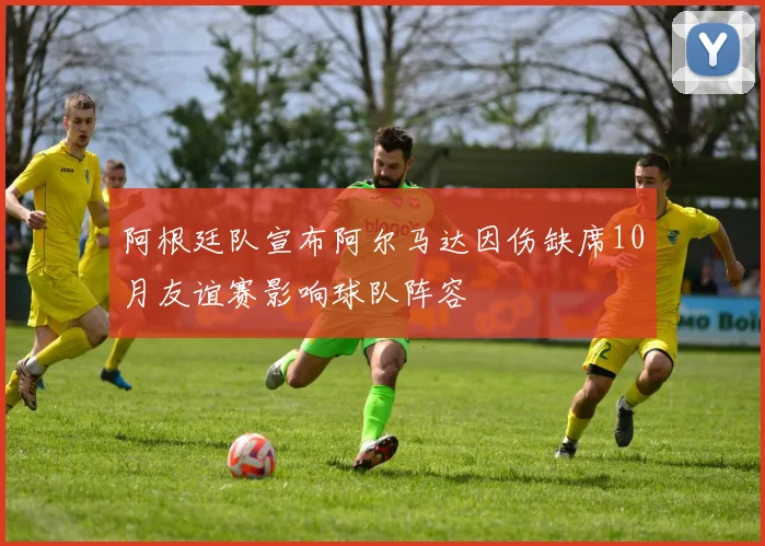 阿根廷队宣布阿尔马达因伤缺席10月友谊赛影响球队阵容