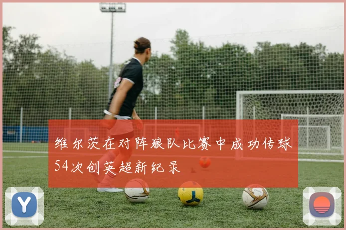 维尔茨在对阵狼队比赛中成功传球54次创英超新纪录