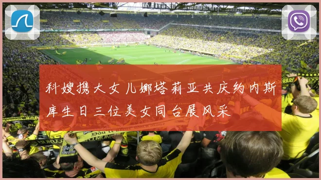 科嫂携大女儿娜塔莉亚共庆约内斯库生日三位美女同台展风采