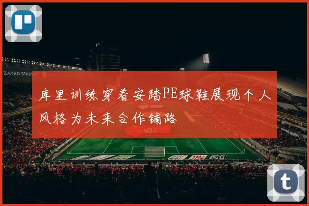库里训练穿着安踏PE球鞋展现个人风格为未来合作铺路