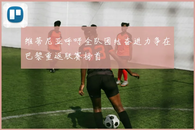 维蒂尼亚呼吁全队团结奋进力争在巴黎重返联赛榜首