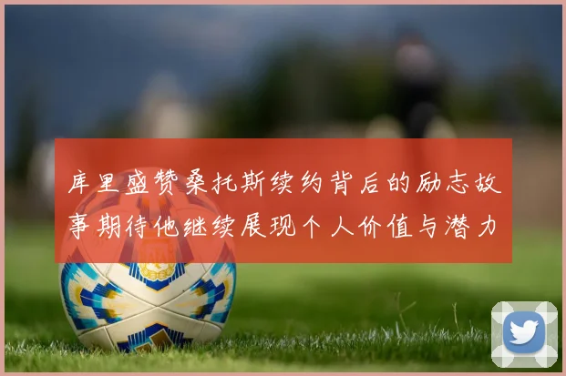库里盛赞桑托斯续约背后的励志故事期待他继续展现个人价值与潜力
