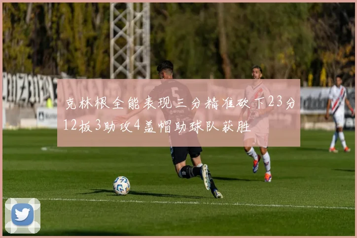 克林根全能表现三分精准砍下23分12板3助攻4盖帽助球队获胜