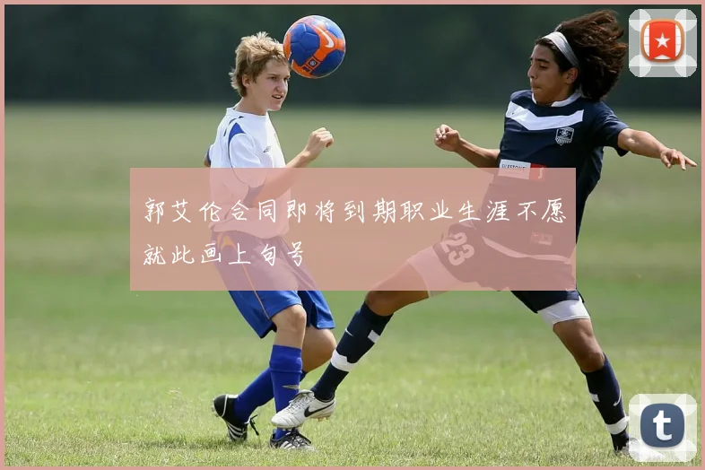 郭艾伦合同即将到期职业生涯不愿就此画上句号