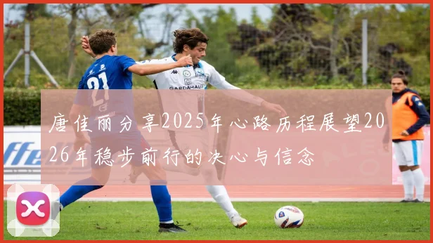 唐佳丽分享2025年心路历程展望2026年稳步前行的决心与信念