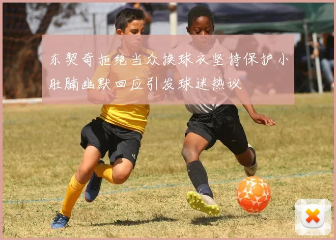 东契奇拒绝当众换球衣坚持保护小肚腩幽默回应引发球迷热议
