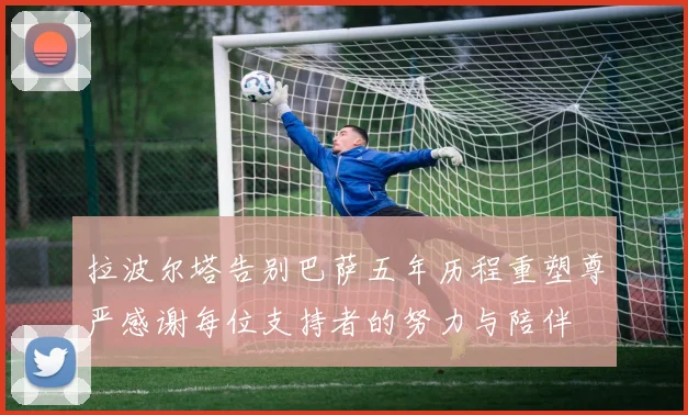 拉波尔塔告别巴萨五年历程重塑尊严感谢每位支持者的努力与陪伴