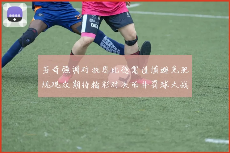 芬奇强调对抗恩比德需谨慎避免犯规观众期待精彩对决而非罚球大战