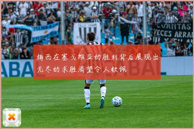 梅西在塞戈维亚的胜利背后展现出无尽的求胜渴望令人钦佩