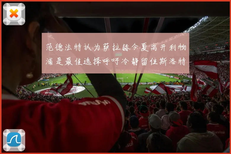 范德法特认为萨拉赫今夏离开利物浦是最佳选择呼吁冷静留住斯洛特