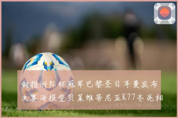 剑指洲际杯冠军巴黎圣日耳曼发布决赛海报登贝莱维蒂尼亚K77齐亮相