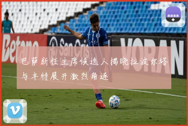 巴萨新任主席候选人揭晓拉波尔塔与丰特展开激烈角逐