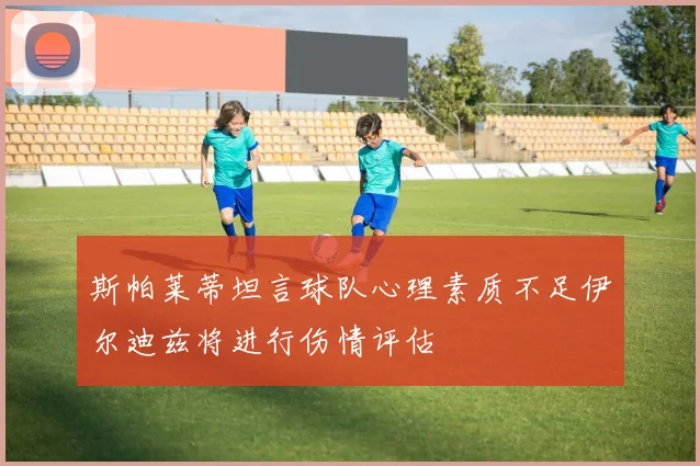斯帕莱蒂坦言球队心理素质不足伊尔迪兹将进行伤情评估