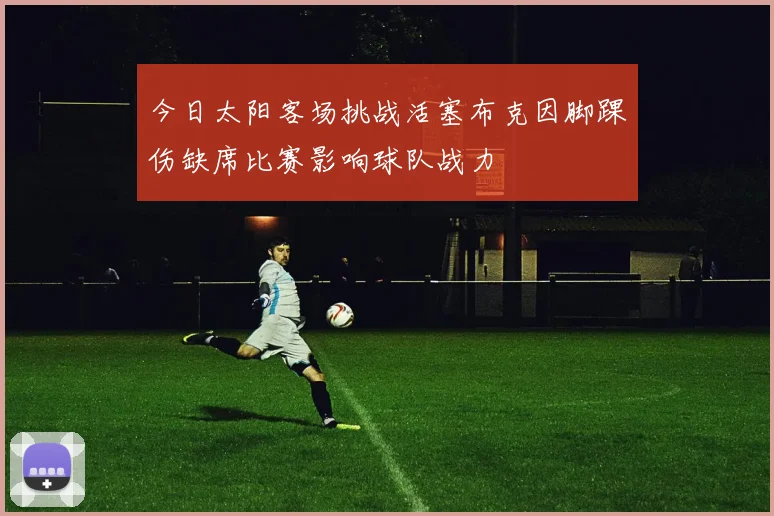 今日太阳客场挑战活塞布克因脚踝伤缺席比赛影响球队战力