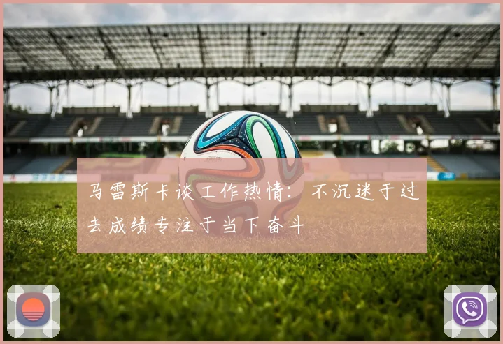 马雷斯卡谈工作热情：不沉迷于过去成绩专注于当下奋斗