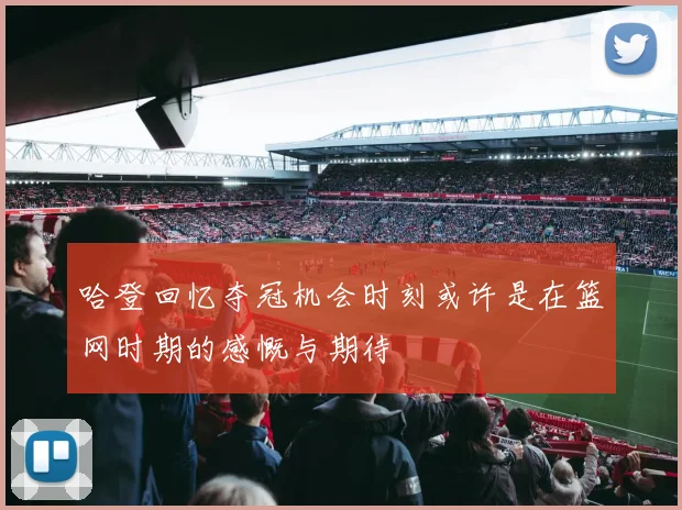 哈登回忆夺冠机会时刻或许是在篮网时期的感慨与期待