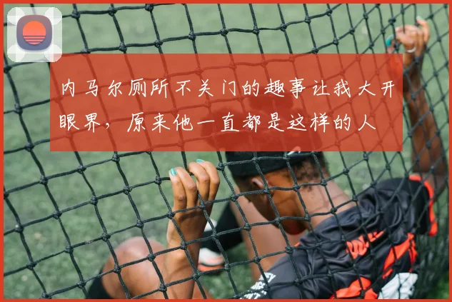 内马尔厕所不关门的趣事让我大开眼界，原来他一直都是这样的人