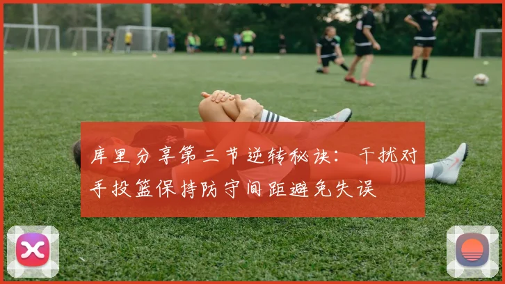 库里分享第三节逆转秘诀：干扰对手投篮保持防守间距避免失误