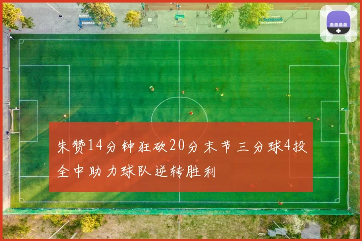朱赞14分钟狂砍20分末节三分球4投全中助力球队逆转胜利