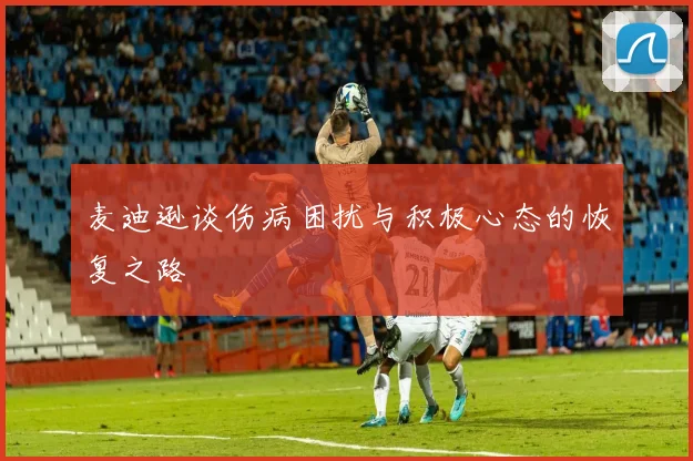 麦迪逊谈伤病困扰与积极心态的恢复之路