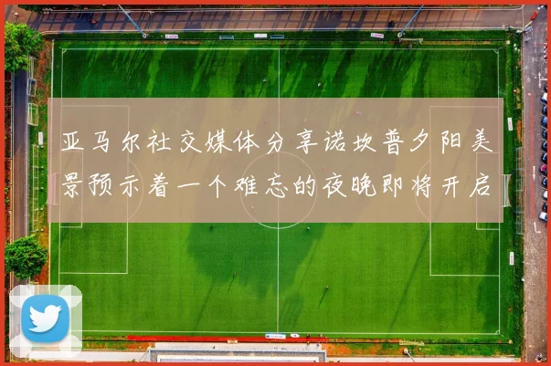 亚马尔社交媒体分享诺坎普夕阳美景预示着一个难忘的夜晚即将开启