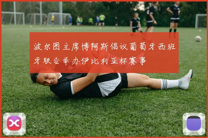 波尔图主席博阿斯倡议葡萄牙西班牙联合举办伊比利亚杯赛事