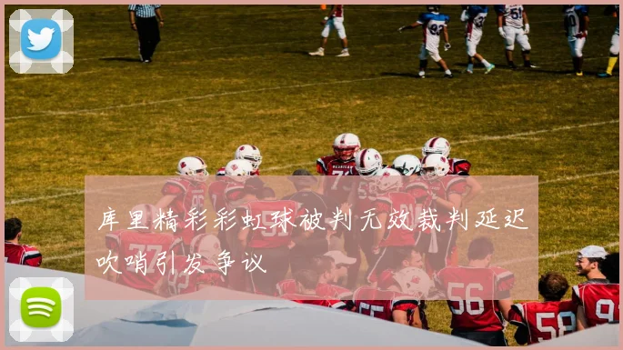 库里精彩彩虹球被判无效裁判延迟吹哨引发争议