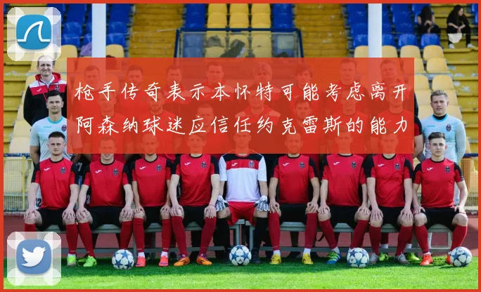 枪手传奇表示本怀特可能考虑离开阿森纳球迷应信任约克雷斯的能力