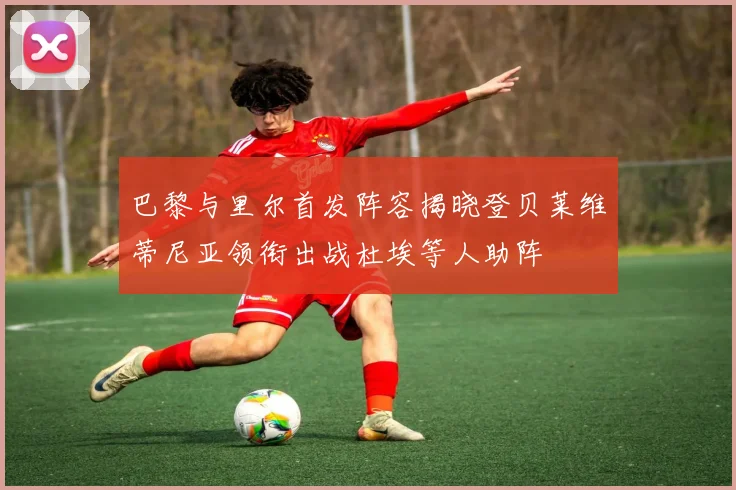 巴黎与里尔首发阵容揭晓登贝莱维蒂尼亚领衔出战杜埃等人助阵