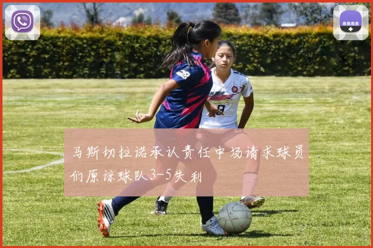 马斯切拉诺承认责任中场请求球员们原谅球队3-5失利