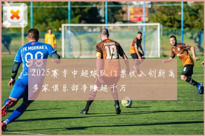 2025赛季中超球队门票收入创新高多家俱乐部净赚超千万