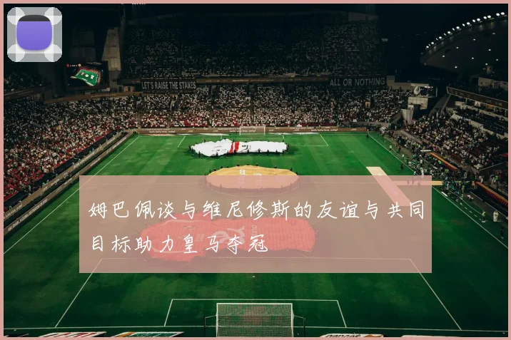 姆巴佩谈与维尼修斯的友谊与共同目标助力皇马夺冠