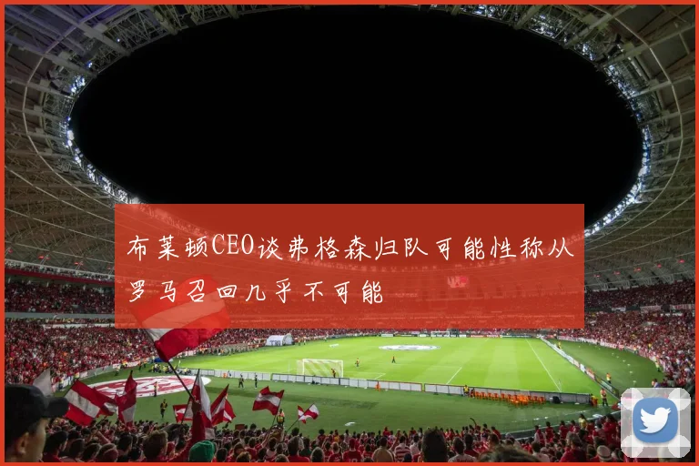 布莱顿CEO谈弗格森归队可能性称从罗马召回几乎不可能