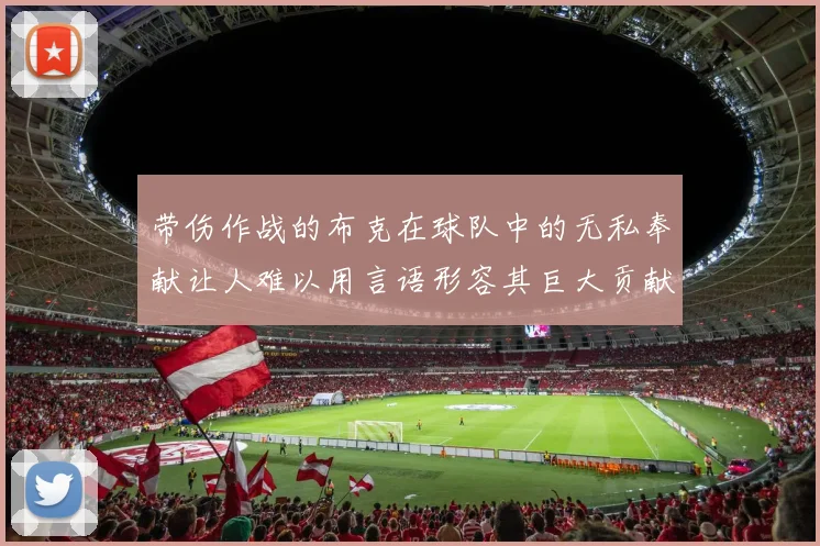 带伤作战的布克在球队中的无私奉献让人难以用言语形容其巨大贡献