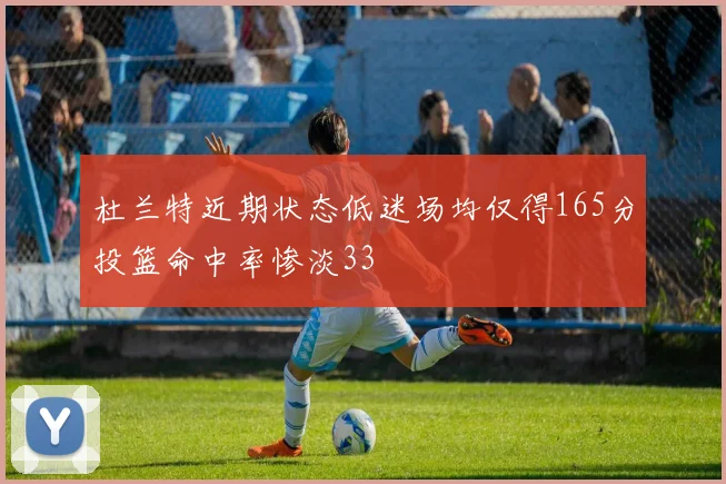 杜兰特近期状态低迷场均仅得165分投篮命中率惨淡33