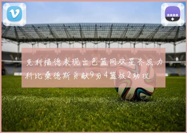 克利福德表现出色篮网双星齐发力科比桑德斯贡献9分4篮板2助攻