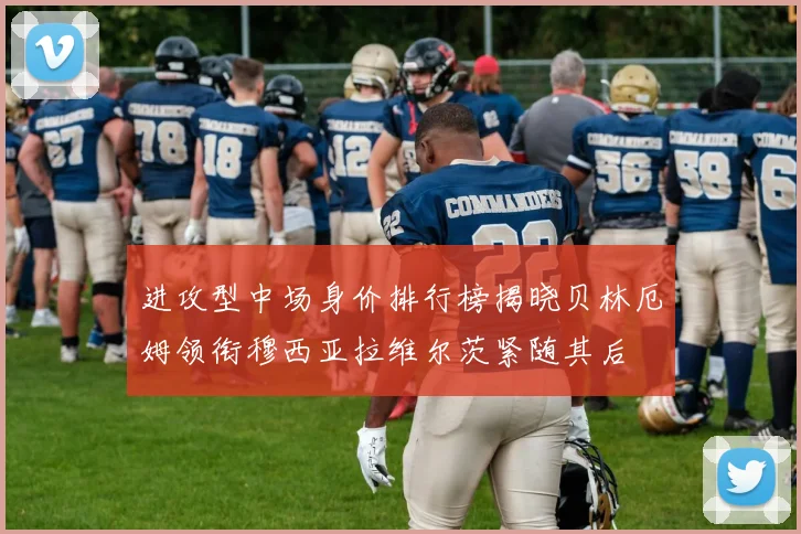 进攻型中场身价排行榜揭晓贝林厄姆领衔穆西亚拉维尔茨紧随其后