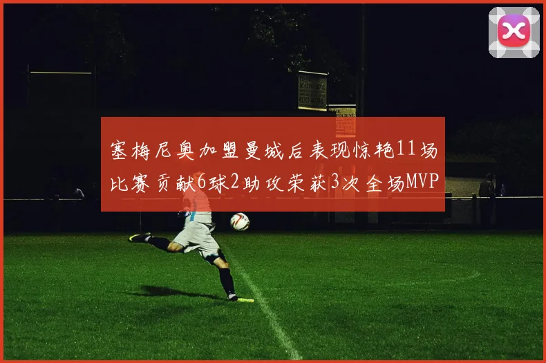 塞梅尼奥加盟曼城后表现惊艳11场比赛贡献6球2助攻荣获3次全场MVP