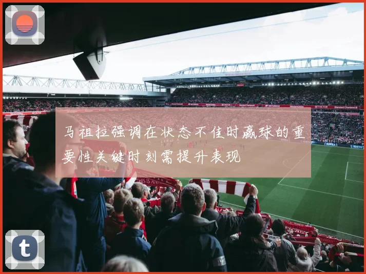 马祖拉强调在状态不佳时赢球的重要性关键时刻需提升表现