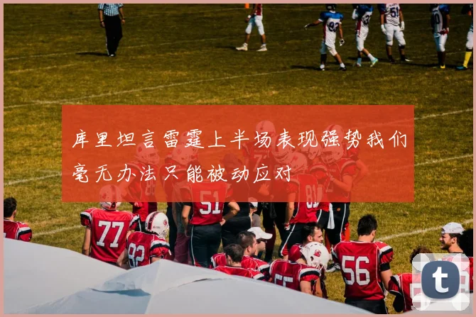 库里坦言雷霆上半场表现强势我们毫无办法只能被动应对