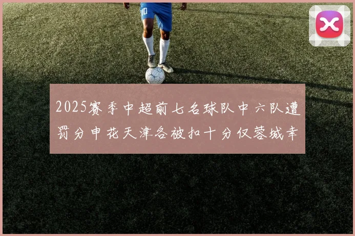 2025赛季中超前七名球队中六队遭罚分申花天津各被扣十分仅蓉城幸免