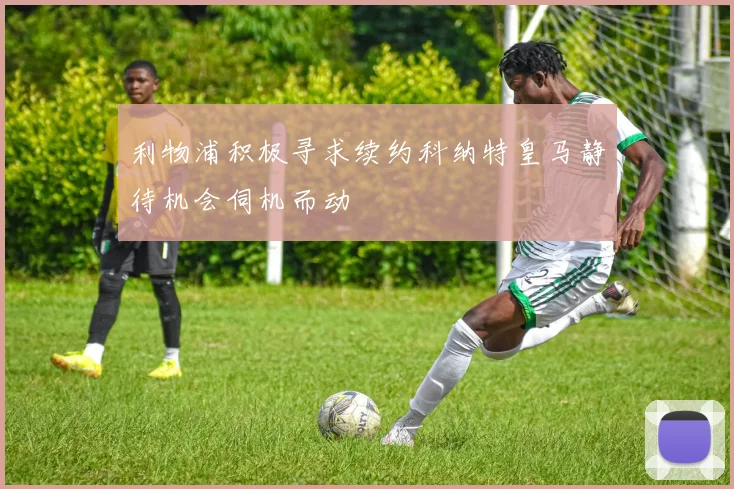 利物浦积极寻求续约科纳特皇马静待机会伺机而动