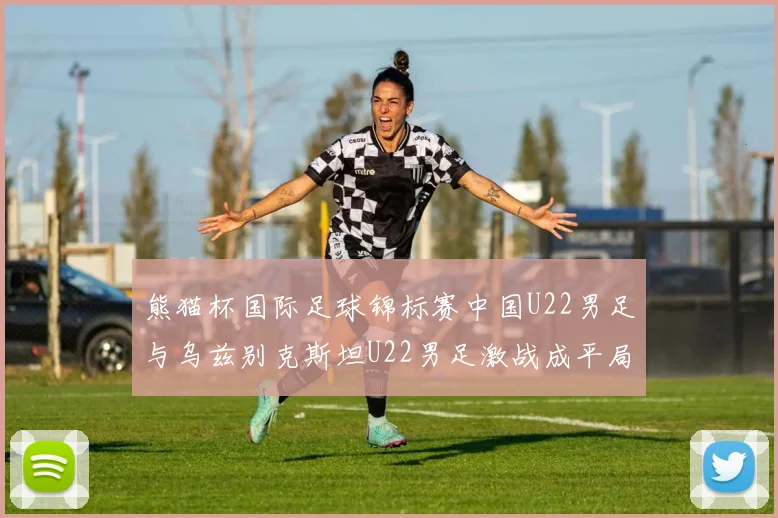熊猫杯国际足球锦标赛中国U22男足与乌兹别克斯坦U22男足激战成平局
