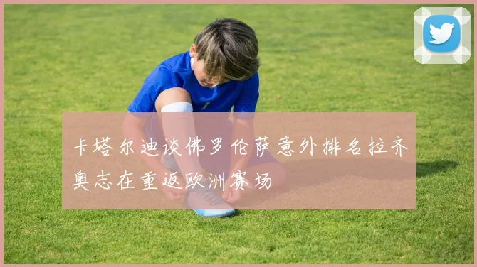 卡塔尔迪谈佛罗伦萨意外排名拉齐奥志在重返欧洲赛场